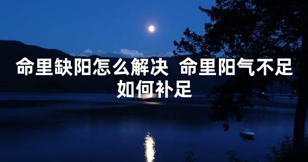 命里缺阳怎么解决  命里阳气不足如何补足